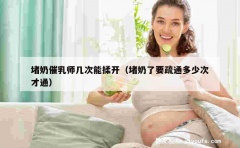 堵奶催乳师几次能揉开（堵奶了要疏通多少次才通）