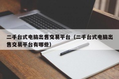 二手台式电脑出售交易平台（二手台式电脑出售交易平台有哪些）