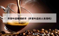 开茶叶店赚钱的不（开茶叶店的人有钱吗）