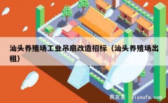 汕头养殖场工业吊扇改造招标（汕头养殖场出租）