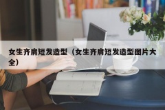 女生齐肩短发造型（女生齐肩短发造型图片大全）