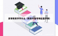 高等教育学学什么（教育学是专硕还是学硕）