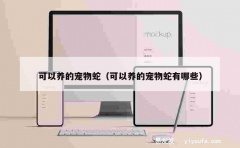 可以养的宠物蛇（可以养的宠物蛇有哪些）