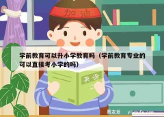 学前教育可以升小学教育吗（学前教育专业的可以直接考小学的吗）