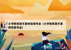 小学教育算不算师范类专业（小学教育算不算师范类专业）