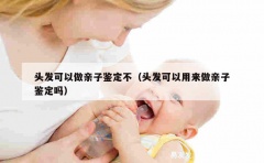 头发可以做亲子鉴定不（头发可以用来做亲子鉴定吗）