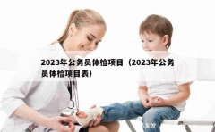 2023年公务员体检项目（2023年公务员体检项目表）