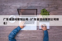 广东省活动策划公司（广东省活动策划公司排名）