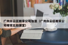 广州白云区搬家公司加盟（广州白云区搬家公司哪家比较便宜）