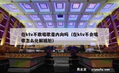 在ktv不敢唱歌是内向吗（在ktv不会唱歌怎么化解尴尬）