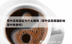 茶叶店烟酒店为什么赚钱（茶叶店卖烟酒影响茶叶销售吗）