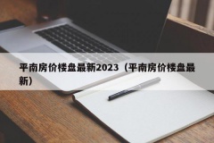 平南房价楼盘最新2023（平南房价楼盘最新）