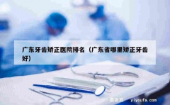 广东牙齿矫正医院排名（广东省哪里矫正牙齿好）