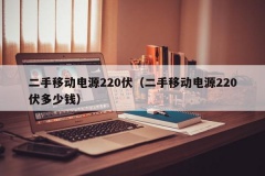 二手移动电源220伏（二手移动电源220伏多少钱）