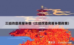 三旧改造房屋补偿（三旧改造房屋补偿政策）