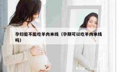 孕妇能不能吃羊肉米线（孕期可以吃羊肉米线吗）