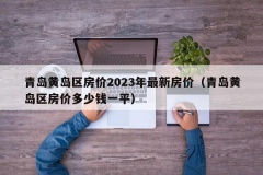 青岛黄岛区房价2023年最新房价（青岛黄岛区房价多少钱一平）