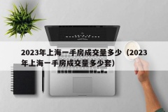 2023年上海一手房成交量多少（2023年上海一手房成交量多