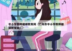 中小学教师继续教育网（广州市中小学教师继续教育网）