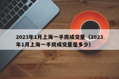 2023年1月上海一手房成交量（2023年1月上海一手房成交