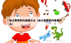 幼儿教育的内涵是什么（幼儿教育的内容是什么）