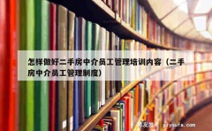 怎样做好二手房中介员工管理培训内容（二手房中介员工管理制度）