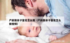 产前做亲子鉴定怎么做（产前做亲子鉴定怎么做视频）