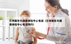 兰州美年大健康体检中心电话（兰州美年大健康体检中心电话预约）