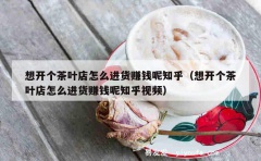 想开个茶叶店怎么进货赚钱呢知乎（想开个茶叶店怎么进货赚钱呢知