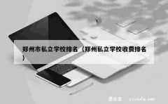 郑州市私立学校排名（郑州私立学校收费排名）