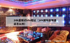 24k量贩式ktv地址（24k国际连锁酒店怎么样）