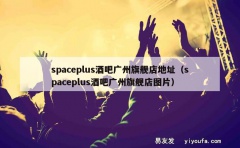 spaceplus酒吧广州旗舰店地址（spaceplus酒吧