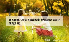 幼儿园腊八节亲子活动方案（大班腊八节亲子活动方案）