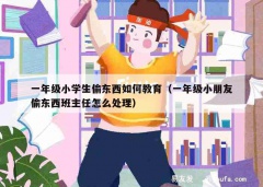 一年级小学生偷东西如何教育（一年级小朋友偷东西班主任怎么处理