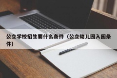 公立学校招生要什么条件（公立幼儿园入园条件）