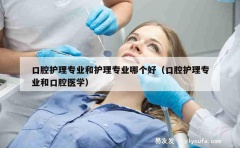 口腔护理专业和护理专业哪个好（口腔护理专业和口腔医学）