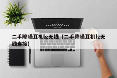 二手降噪耳机lg无线（二手降噪耳机lg无线连接）