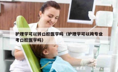 护理学可以转口腔医学吗（护理学可以跨专业考口腔医学吗）