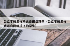 公立学校怎样劝退自闭症孩子（公立学校怎样劝退自闭症孩子的学生