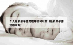 个人隐私亲子鉴定在哪里可以做（隐私亲子鉴定哪家好）