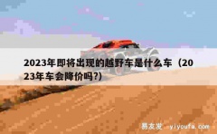 2023年即将出现的越野车是什么车（2023年车会降价吗?）