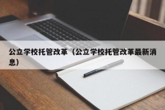 公立学校托管改革（公立学校托管改革最新消息）