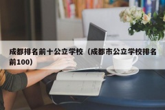 成都排名前十公立学校（成都市公立学校排名前100）