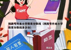 陕西专升本小学教育分数线（陕西专升本小学教育分数线多少分）