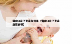 做dna亲子鉴定在哪里（做dna亲子鉴定应该去哪）