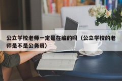 公立学校老师一定是在编的吗（公立学校的老师是不是公务员）