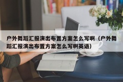 户外舞蹈汇报演出布置方案怎么写啊（户外舞蹈汇报演出布置方案怎