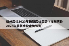 福州房价2023年最新房价走势（福州房价2023年最新房价走