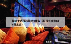 绍兴十大夜总会ktv排名（绍兴有哪些ktv夜总会）