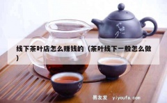 线下茶叶店怎么赚钱的（茶叶线下一般怎么做）